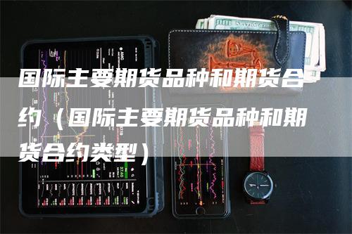 国际主要期货品种和期货合约（国际主要期货品种和期货合约类型）