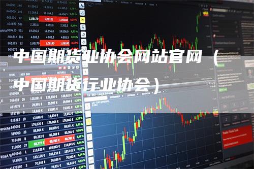 中国期货业协会网站官网(中国期货行业协会)