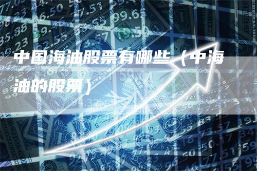 中国海油股票有哪些（中海油的股票）