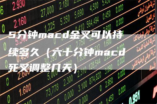 5分钟macd金叉可以持续多久（六十分钟macd死叉调整几天）