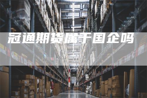 冠通期货属于国企吗