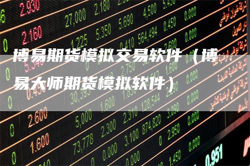博易期货模拟交易软件（博易大师期货模拟软件）