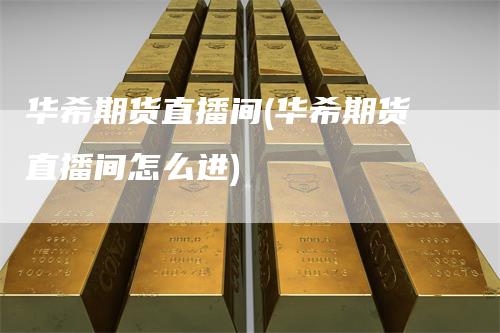 华希期货直播间(华希期货直播间怎么进)