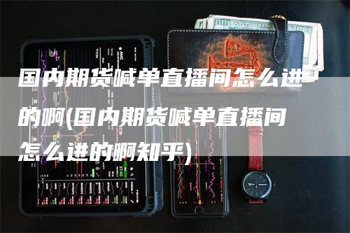 国内期货喊单直播间怎么进的啊(国内期货喊单直播间怎么进的啊知乎)