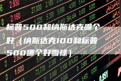 标普500和纳斯达克哪个好（纳斯达克100和标普500哪个好雪球）