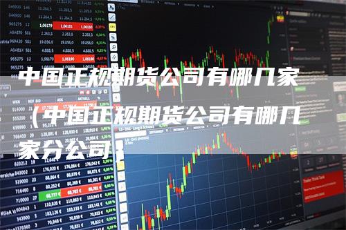中国正规期货公司有哪几家(中国正规期货公司有哪几家分公司)