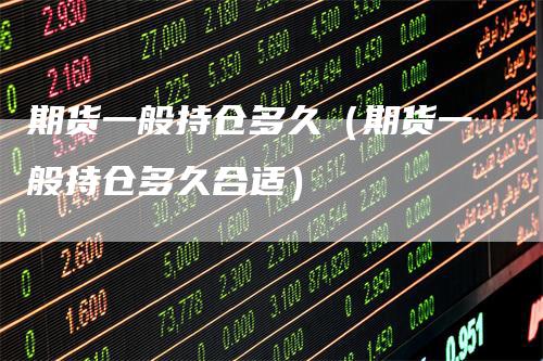 期货一般持仓多久（期货一般持仓多久合适）