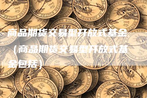 商品期货交易型开放式基金(商品期货交易型开放式基金包括)
