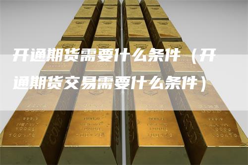 开通期货需要什么条件(开通期货交易需要什么条件)