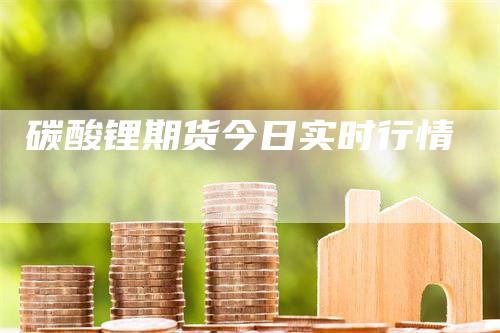 碳酸锂期货今日实时行情