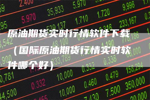 原油期货实时行情软件下载（国际原油期货行情实时软件哪个好）
