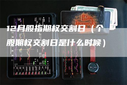 12月股指期权交割日（个股期权交割日是什么时候）