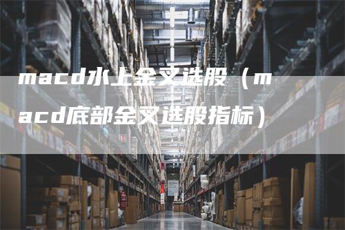 macd水上金叉选股（macd底部金叉选股指标）