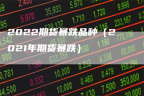 2022期货暴跌品种（2021年期货暴跌）