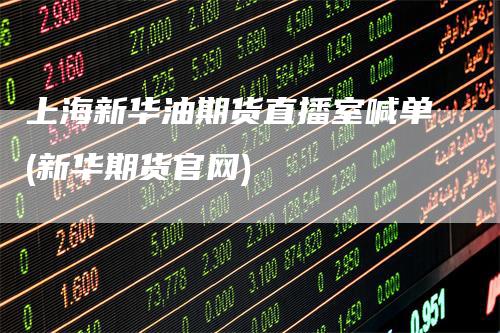 上海新华油期货直播室喊单(新华期货官网)
