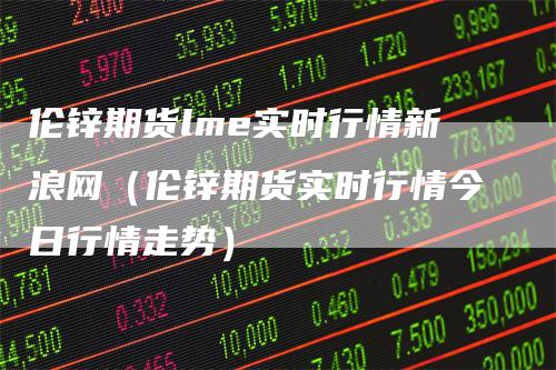 伦锌期货lme实时行情新浪网（伦锌期货实时行情今日行情走势）