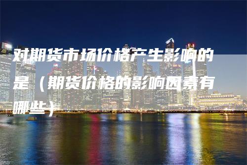 对期货市场价格产生影响的是（期货价格的影响因素有哪些）