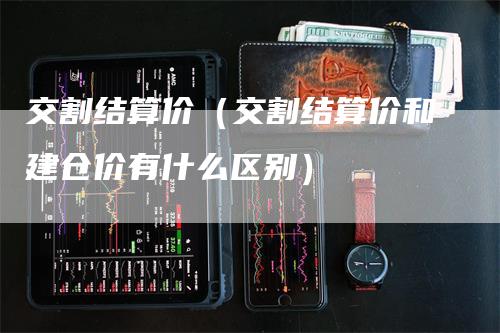 交割结算价（交割结算价和建仓价有什么区别）