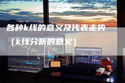 各种k线的意义及代表走势（k线分析的意义）