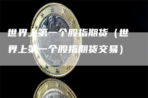 世界上第一个股指期货（世界上第一个股指期货交易）