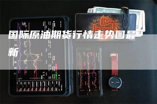 国际原油期货行情走势图最新