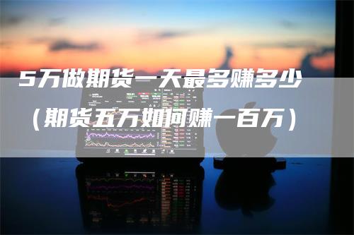 5万做期货一天最多赚多少（期货五万如何赚一百万）