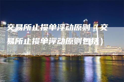 交易所止损单浮动原则（交易所止损单浮动原则包括）