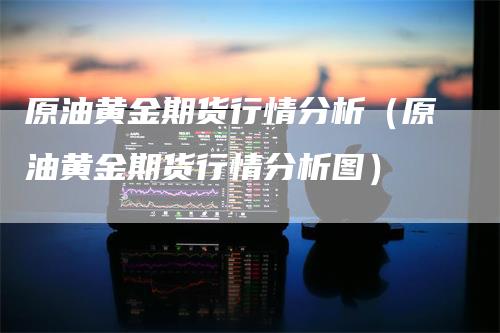 原油黄金期货行情分析（原油黄金期货行情分析图）
