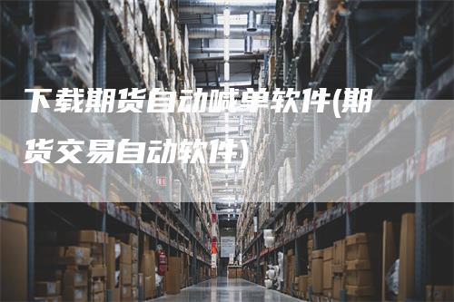 下载期货自动喊单软件(期货交易自动软件)