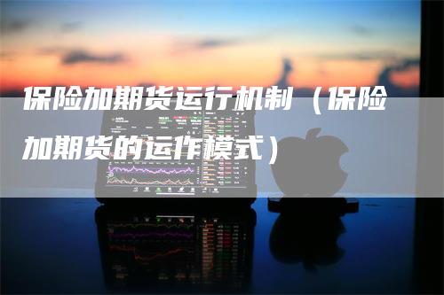 保险加期货运行机制(保险加期货的运作模式)