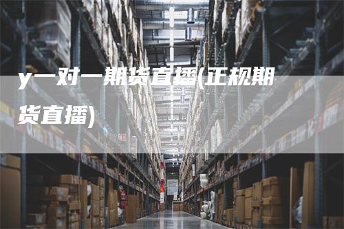 y一对一期货直播(正规期货直播)