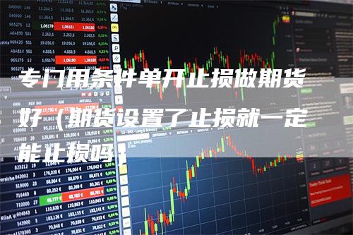 专门用条件单开止损做期货好（期货设置了止损就一定能止损吗）