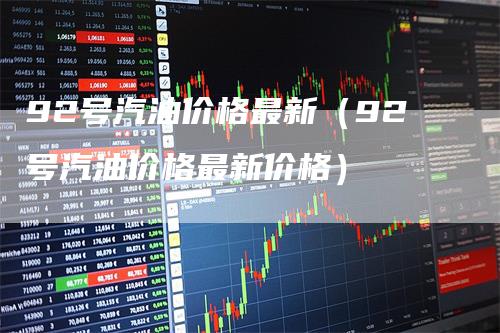 92号汽油价格最新（92号汽油价格最新价格）