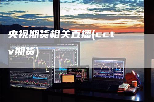 央视期货相关直播(cctv期货)