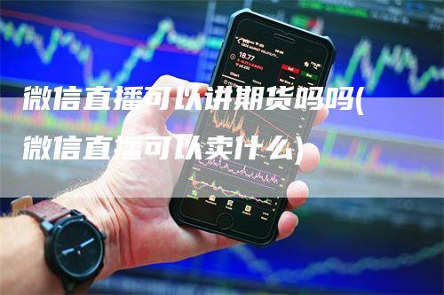微信直播可以讲期货吗吗(微信直播可以卖什么)