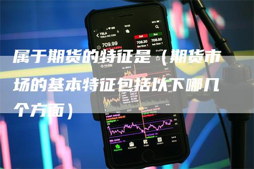 属于期货的特征是(期货市场的基本特征包括以下哪几个方面)