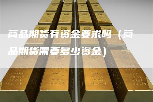 商品期货有资金要求吗(商品期货需要多少资金)