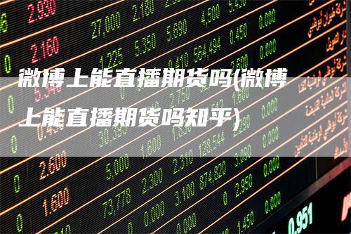 微博上能直播期货吗(微博上能直播期货吗知乎)