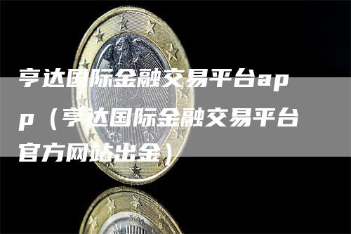 亨达国际金融交易平台app（亨达国际金融交易平台官方网站出金）