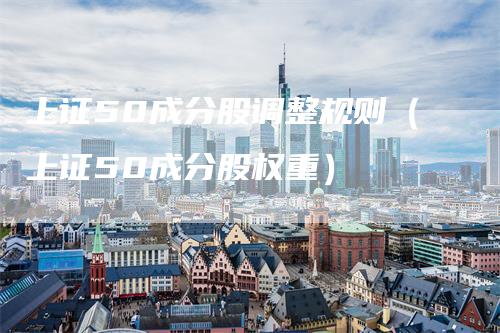 上证50成分股调整规则（上证50成分股权重）