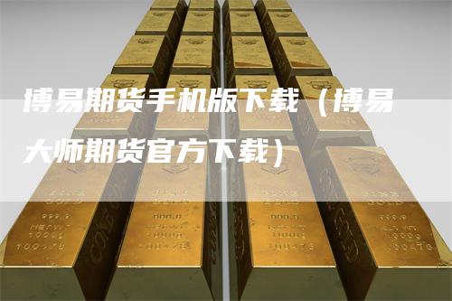 博易期货手机版下载（博易大师期货官方下载）