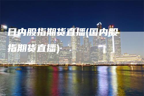 日内股指期货直播(国内股指期货直播)