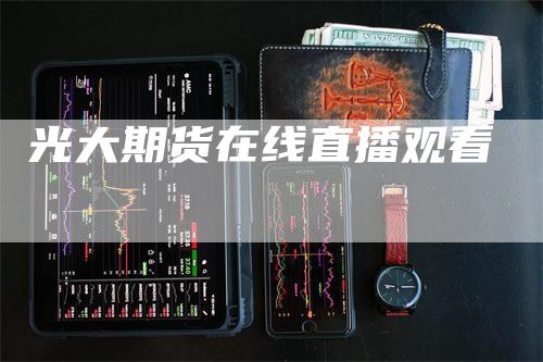 光大期货在线直播观看
