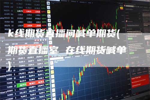 k线期货直播间喊单期货(期货直播室 在线期货喊单)