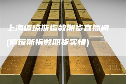 上海道琼斯指数期货直播间(道琼斯指数期货实情)