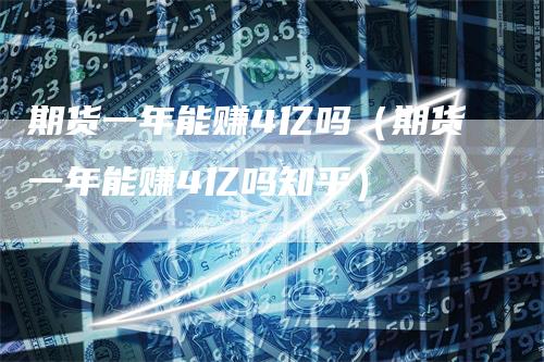 期货一年能赚4亿吗（期货一年能赚4亿吗知乎）