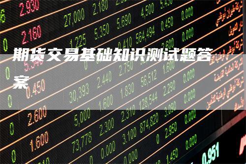 期货交易基础知识测试题答案