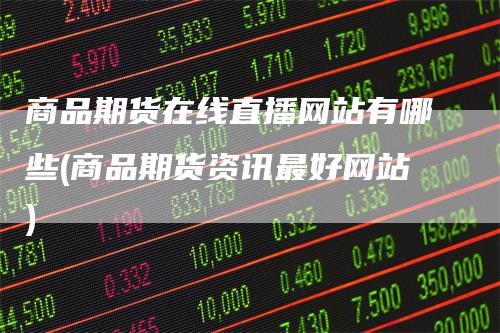 商品期货在线直播网站有哪些(商品期货资讯最好网站)