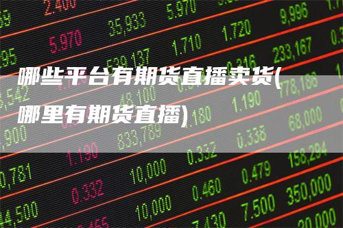 哪些平台有期货直播卖货(哪里有期货直播)