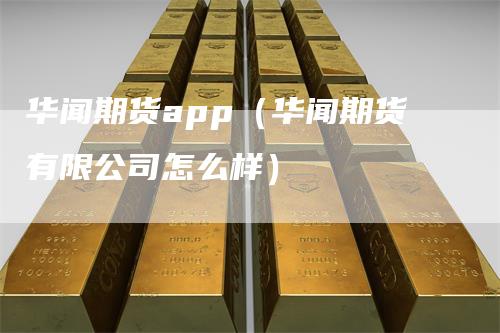 华闻期货app（华闻期货有限公司怎么样）